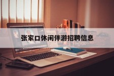 渠县张家口休闲伴游雇用信息(张家口休闲伴游雇用信息最新)