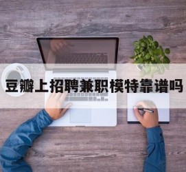渠县豆瓣上雇用兼职模特靠谱吗的简单介绍