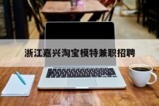 渠县浙江嘉兴淘宝模特兼职雇用(浙江嘉兴淘宝模特兼职雇用信息)