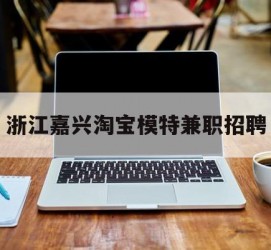 渠县浙江嘉兴淘宝模特兼职雇用(浙江嘉兴淘宝模特兼职雇用信息)