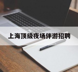 渠县上海顶级夜场伴游雇用(上海顶级夜场伴游雇用网)
