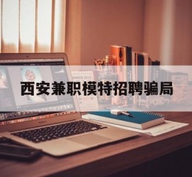 渠县西安兼职模特雇用圈套(西安的雇用模特是实的吗)