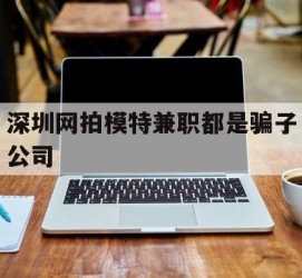 渠县深圳网拍模特兼职都是骗子公司(雇用网拍模特是实是假)