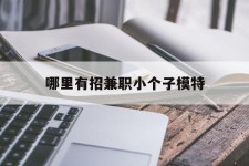 渠县哪里有招兼职小个子模特(哪里有招兼职小个子模特的)