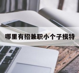 渠县哪里有招兼职小个子模特(哪里有招兼职小个子模特的)