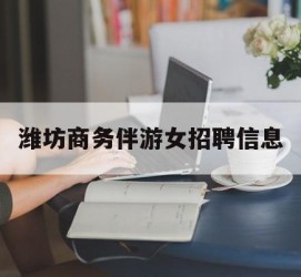 渠县潍坊商务伴游女雇用信息的简单介绍