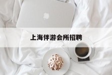 渠县上海伴游会所雇用(上海伴游雇用月入20)