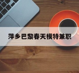 渠县萍乡巴黎春天模特兼职(萍乡巴黎春天模特兼职雇用)