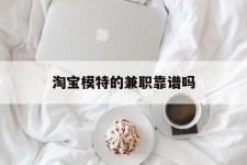 渠县淘宝模特的兼职靠谱吗(淘宝上的兼职模特是实的吗)