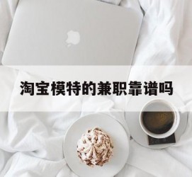 渠县淘宝模特的兼职靠谱吗(淘宝上的兼职模特是实的吗)