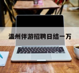 渠县包罗温州伴游雇用日结一万的词条