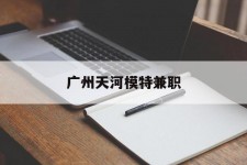 渠县广州天河模特兼职(广州天河区雇用模特)