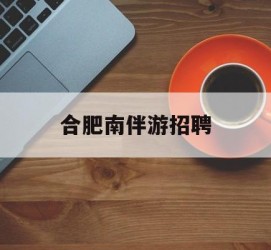 渠县合肥南伴游雇用(合肥导游雇用信息)