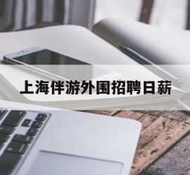 渠县上海伴游外围雇用日薪(上海雇用伴游年薪8000万)