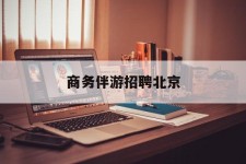 渠县商务伴游雇用北京(北京旅游公司雇用伴游)