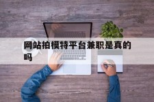 渠县网站拍模特平台兼职是实的吗(网站拍模特平台兼职是实的吗吗)