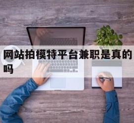渠县网站拍模特平台兼职是实的吗(网站拍模特平台兼职是实的吗吗)