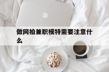 渠县做网拍兼职模特需要留意什么(做网拍模特好欠好)