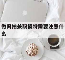 渠县做网拍兼职模特需要留意什么(做网拍模特好欠好)