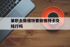 渠县关于兼职去做模特要做模特卡交钱行吗的信息