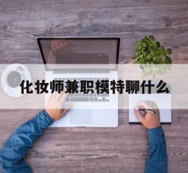 渠县化装师兼职模特聊什么(兼职化装师怎么样)